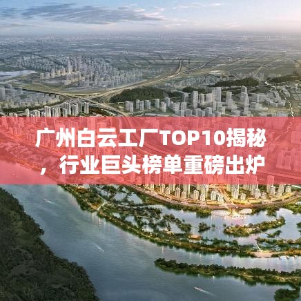广州白云工厂TOP10揭秘，行业巨头榜单重磅出炉！