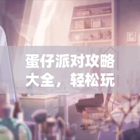 蛋仔派对攻略大全，轻松玩转派对，成为顶尖高手！