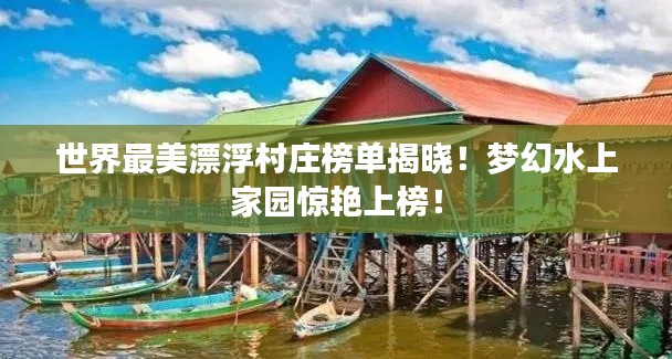世界最美漂浮村庄榜单揭晓！梦幻水上家园惊艳上榜！