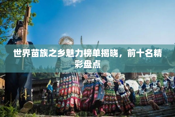 世界苗族之乡魅力榜单揭晓，前十名精彩盘点