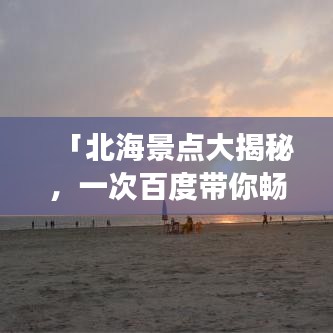 「北海景点大揭秘，一次百度带你畅游旅游胜地！」