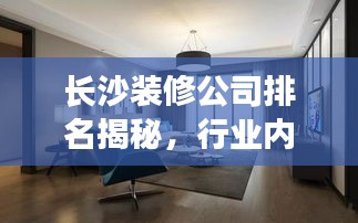 长沙装修公司排名揭秘，行业内资深佼佼者解读