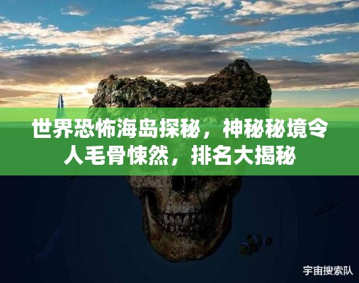 世界恐怖海岛探秘，神秘秘境令人毛骨悚然，排名大揭秘