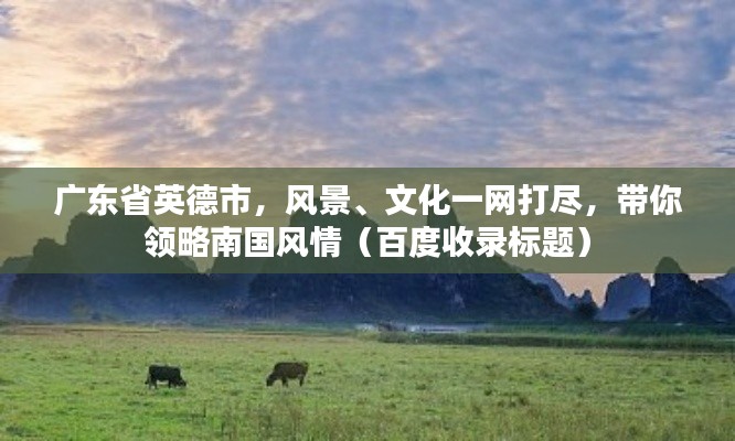 广东省英德市，风景、文化一网打尽，带你领略南国风情（百度收录标题）