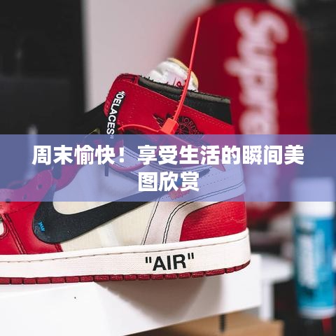 周末愉快！享受生活的瞬间美图欣赏