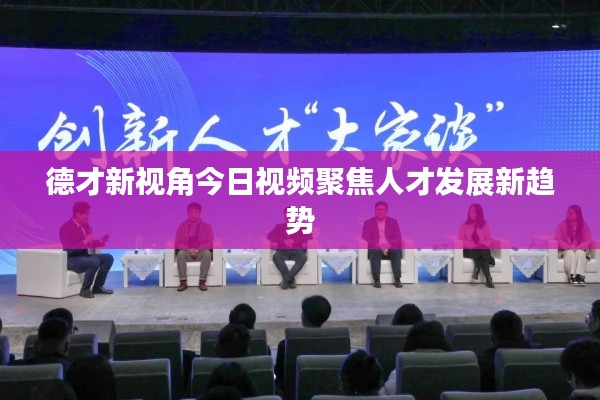 德才新视角今日视频聚焦人才发展新趋势