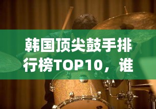 韩国顶尖鼓手排行榜TOP10，谁技惊四座，荣登鼓坛巅峰？