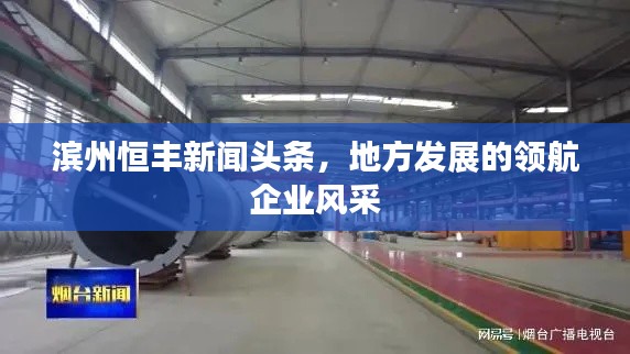 滨州恒丰新闻头条，地方发展的领航企业风采