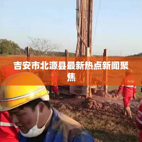 吉安市北源县最新热点新闻聚焦