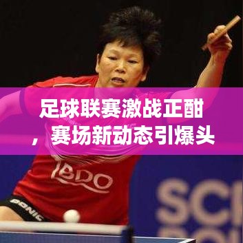 足球联赛激战正酣，赛场新动态引爆头条新闻！