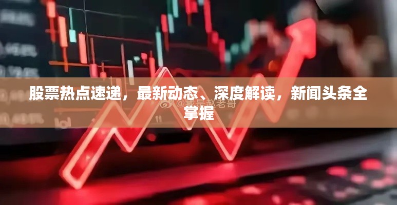 股票热点速递，最新动态、深度解读，新闻头条全掌握