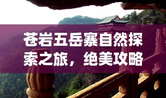 苍岩五岳寨自然探索之旅，绝美攻略与风光图欣赏
