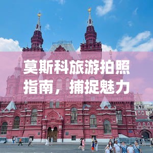 莫斯科旅游拍照指南，捕捉魅力瞬间的绝佳攻略