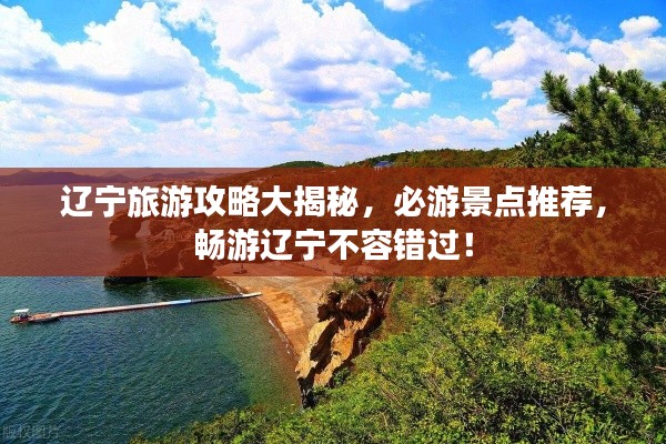辽宁旅游攻略大揭秘，必游景点推荐，畅游辽宁不容错过！