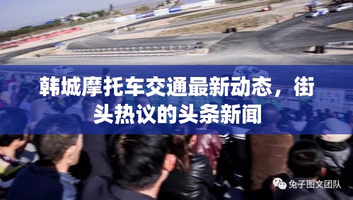 韩城摩托车交通最新动态，街头热议的头条新闻