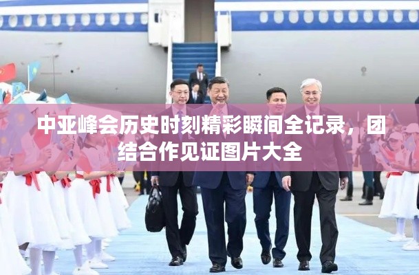 中亚峰会历史时刻精彩瞬间全记录，团结合作见证图片大全