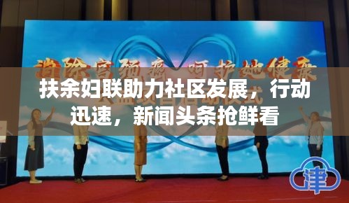 扶余妇联助力社区发展，行动迅速，新闻头条抢鲜看