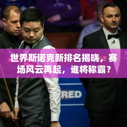 世界斯诺克新排名揭晓，赛场风云再起，谁将称霸？