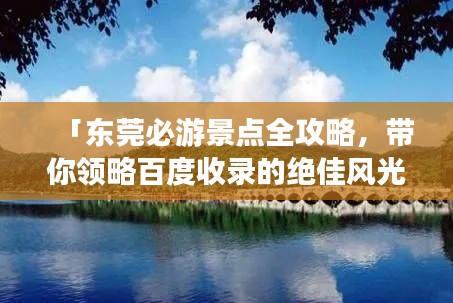 「东莞必游景点全攻略，带你领略百度收录的绝佳风光！」