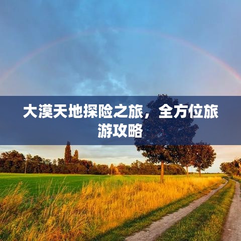 大漠天地探险之旅，全方位旅游攻略