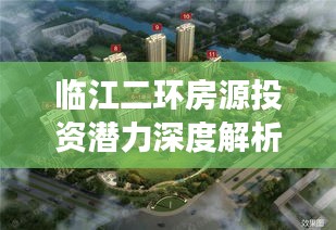 临江二环房源投资潜力深度解析，值得购买吗？