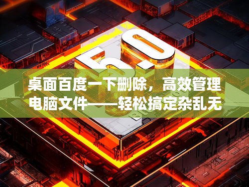 桌面百度一下删除，高效管理电脑文件——轻松搞定杂乱无章！