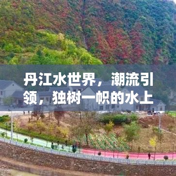 丹江水世界，潮流引领，独树一帜的水上乐园体验