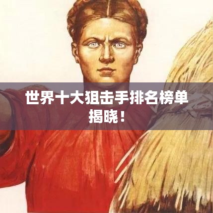 世界十大狙击手排名榜单揭晓！
