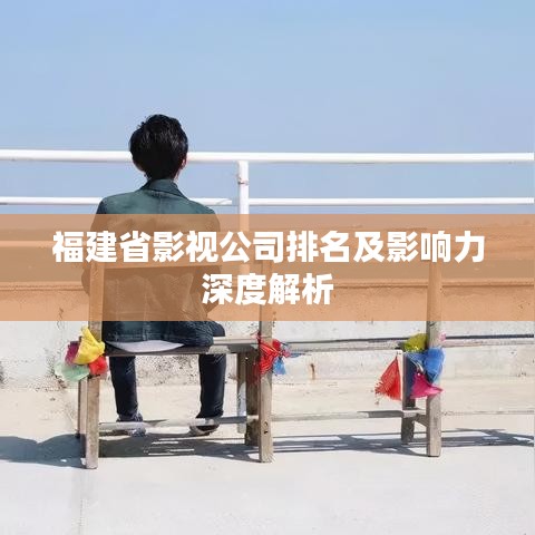 福建省影视公司排名及影响力深度解析
