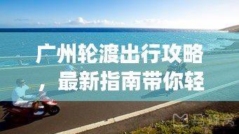 广州轮渡出行攻略，最新指南带你轻松畅游！