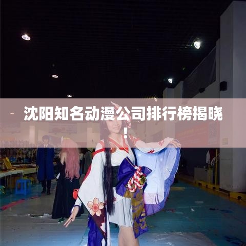 沈阳知名动漫公司排行榜揭晓！