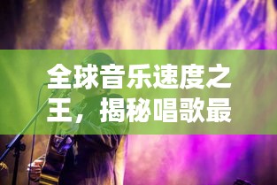 全球音乐速度之王，揭秘唱歌最快排行榜，探寻音乐界的传奇人物！