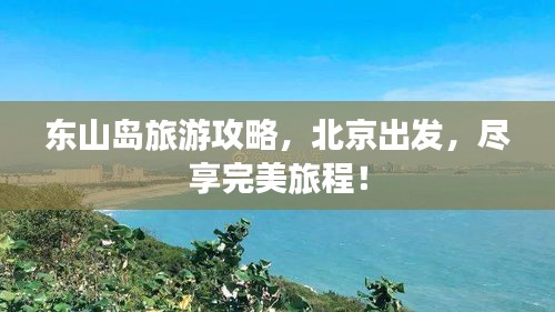 东山岛旅游攻略，北京出发，尽享完美旅程！