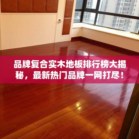 品牌复合实木地板排行榜大揭秘，最新热门品牌一网打尽！
