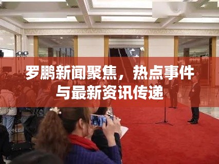 罗鹏新闻聚焦，热点事件与最新资讯传递