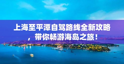 上海至平潭自驾路线全新攻略，带你畅游海岛之旅！