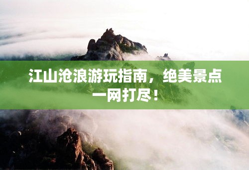 江山沧浪游玩指南，绝美景点一网打尽！