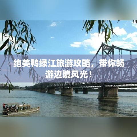 绝美鸭绿江旅游攻略，带你畅游边境风光！