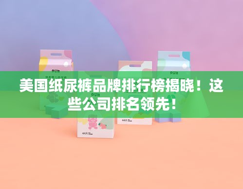 美国纸尿裤品牌排行榜揭晓！这些公司排名领先！