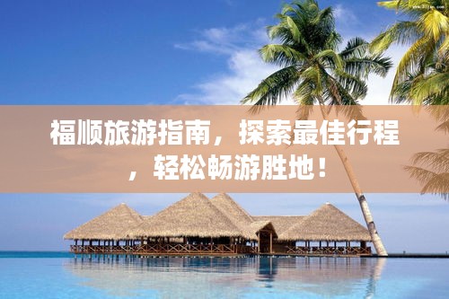 福顺旅游指南，探索最佳行程，轻松畅游胜地！