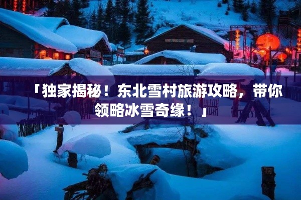 「独家揭秘！东北雪村旅游攻略，带你领略冰雪奇缘！」