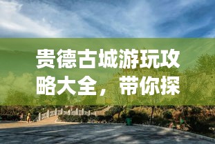 贵德古城游玩攻略大全，带你探索古城魅力！