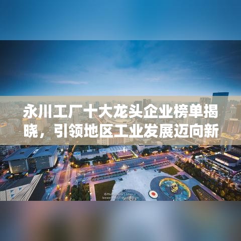 永川工厂十大龙头企业榜单揭晓，引领地区工业发展迈向新高度