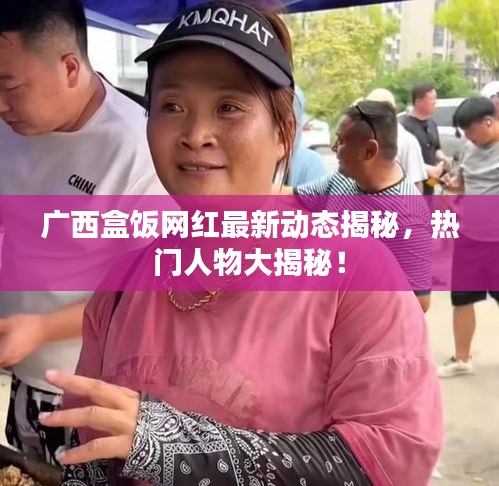 广西盒饭网红最新动态揭秘，热门人物大揭秘！