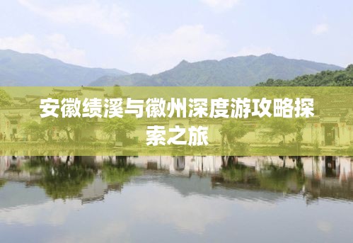 安徽绩溪与徽州深度游攻略探索之旅