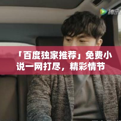 「百度独家推荐」免费小说一网打尽，精彩情节无限畅享！