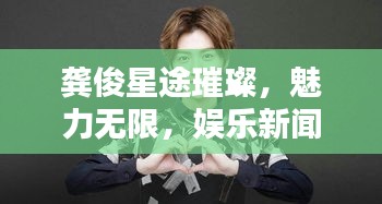 龚俊星途璀璨，魅力无限，娱乐新闻头条热议