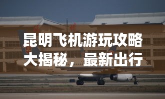 昆明飞机游玩攻略大揭秘，最新出行指南