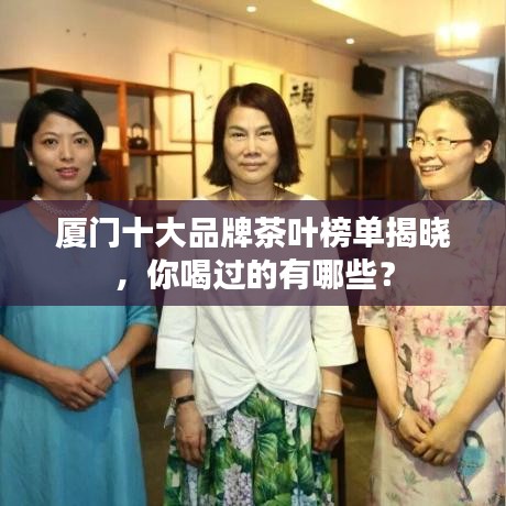 厦门十大品牌茶叶榜单揭晓，你喝过的有哪些？