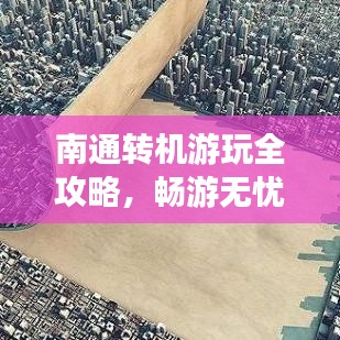 南通转机游玩全攻略，畅游无忧，最新指南！